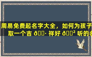 周易免费起名字大全，如何为孩子取一个吉 🌷 祥好 🌲 听的名字